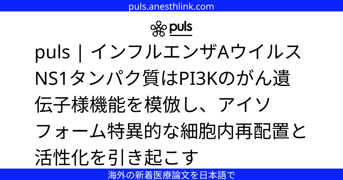 puls | インフルエンザAウイルスNS1タンパク質はPI3Kのがん遺伝子様機能を模倣し、アイソフォーム特異的な細胞内再配置と活性化を引き起こす