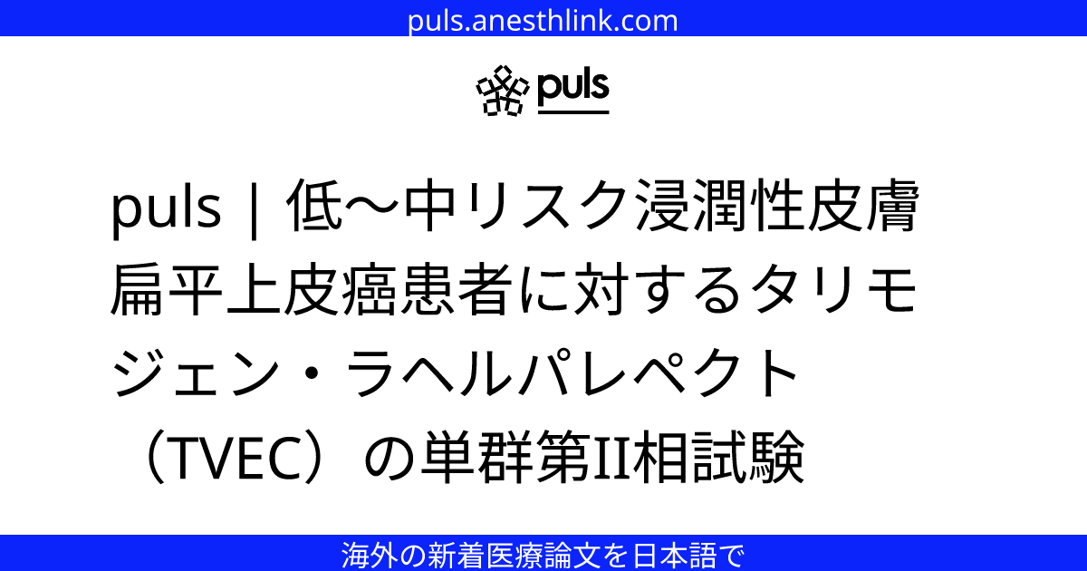 puls | 低〜中リスク浸潤性皮膚扁平上皮癌患者に対するタリモジェン・ラヘルパレペクト（TVEC）の単群第II相試験