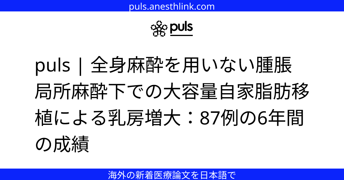 puls | 全身麻酔を用いない腫脹局所麻酔下での大容量自家脂肪移植による乳房増大：87例の6年間の成績