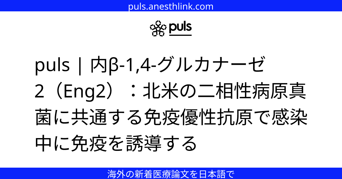 puls | 内β-1,4-グルカナーゼ2（Eng2）：北米の二相性病原真菌に共通する免疫優性抗原で感染中に免疫を誘導する