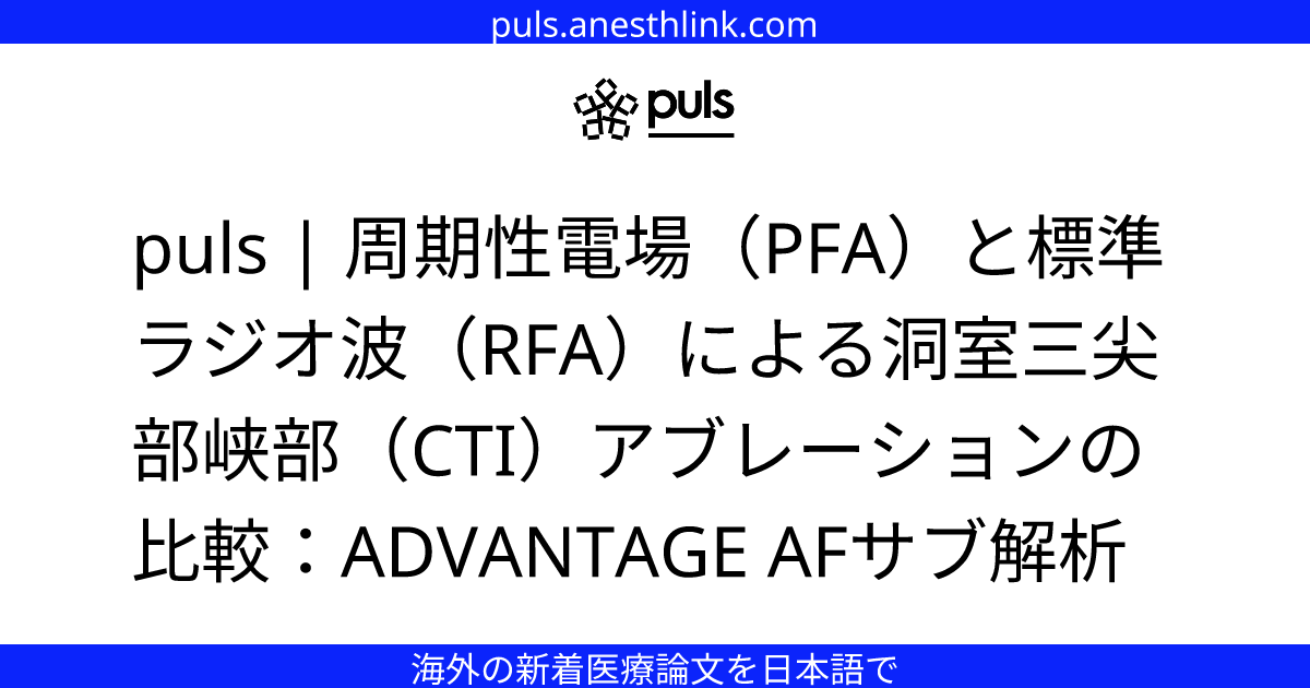 puls | 周期性電場（PFA）と標準ラジオ波（RFA）による洞室三尖部峡部（CTI）アブレーションの比較：ADVANTAGE AFサブ解析