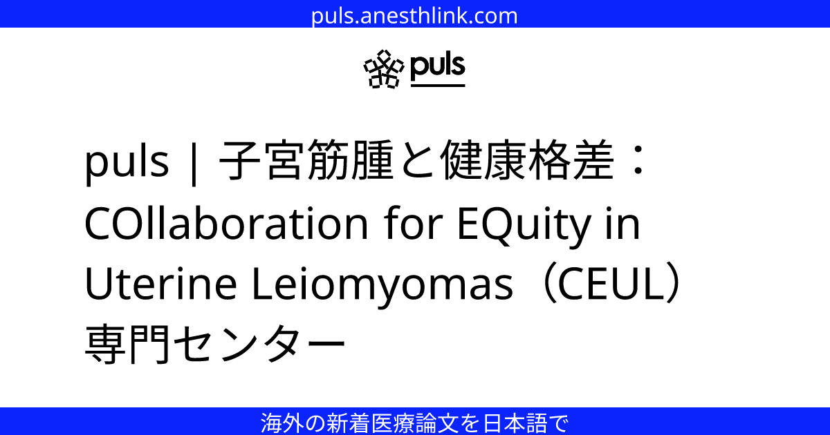 puls | 子宮筋腫と健康格差：COllaboration for EQuity in Uterine Leiomyomas（CEUL）専門センター