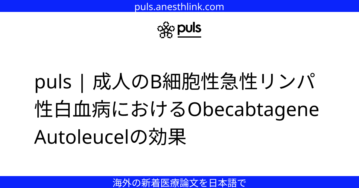 puls | 成人のB細胞性急性リンパ性白血病におけるObecabtagene Autoleucelの効果