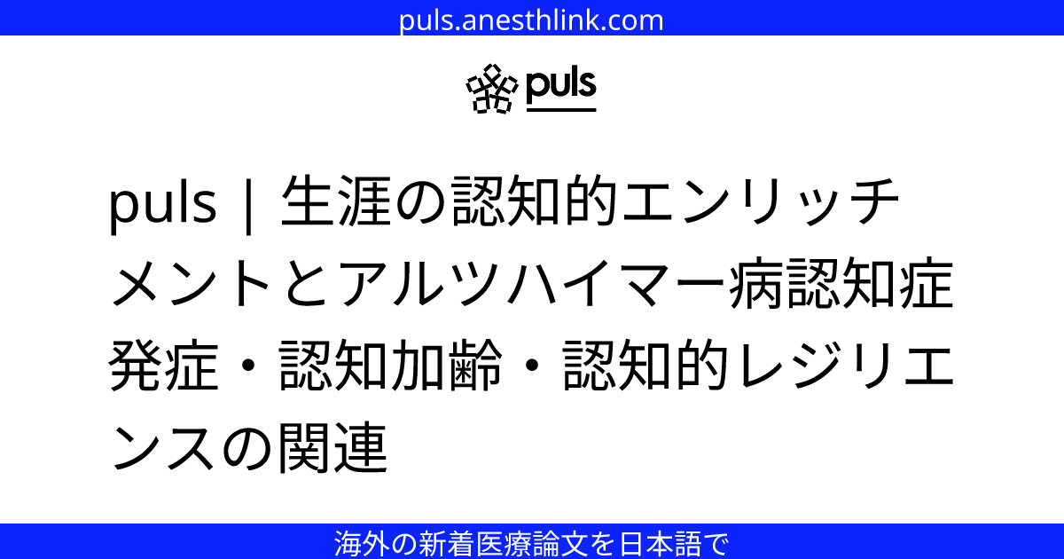 puls | 生涯の認知的エンリッチメントとアルツハイマー病認知症発症・認知加齢・認知的レジリエンスの関連