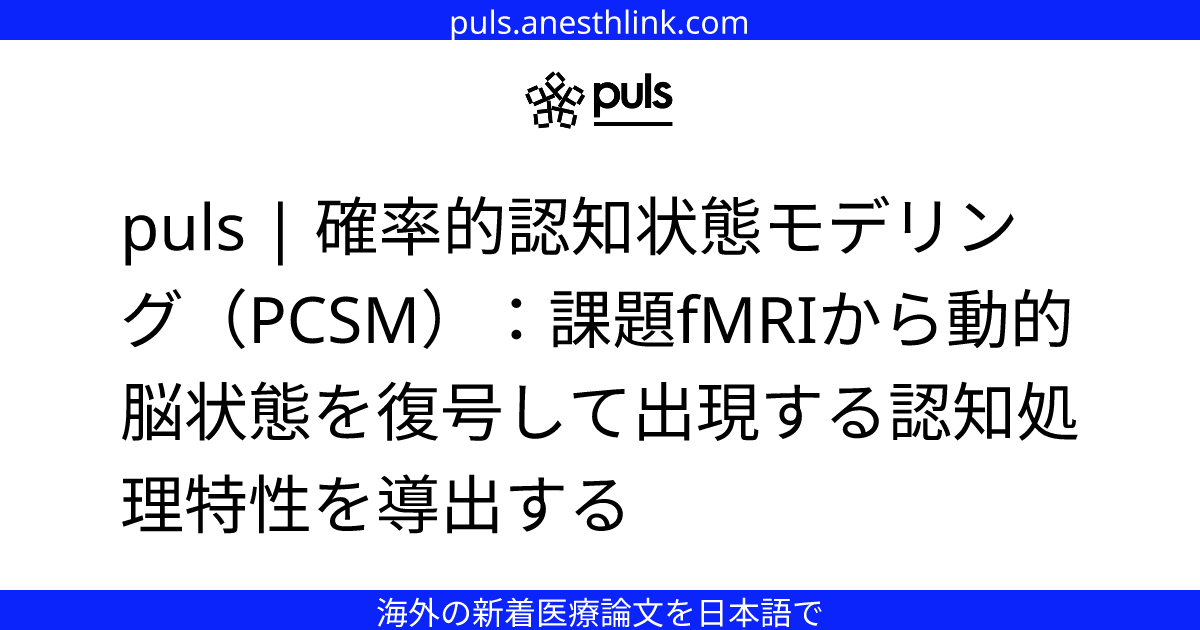 puls | 確率的認知状態モデリング（PCSM）：課題fMRIから動的脳状態を復号して出現する認知処理特性を導出する