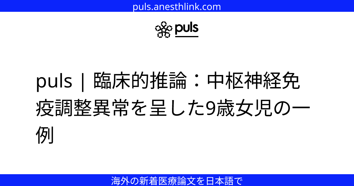 puls | 臨床的推論：中枢神経免疫調整異常を呈した9歳女児の一例
