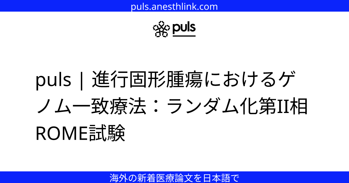 puls | 進行固形腫瘍におけるゲノム一致療法：ランダム化第II相ROME試験