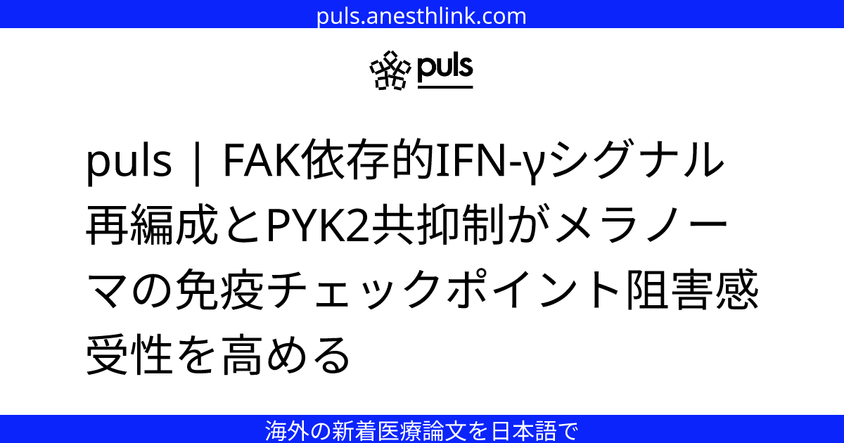 puls | FAK依存的IFN-γシグナル再編成とPYK2共抑制がメラノーマの免疫チェックポイント阻害感受性を高める