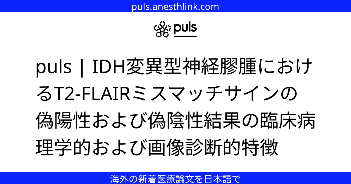 puls | IDH変異型神経膠腫におけるT2-FLAIRミスマッチサインの偽陽性および偽陰性結果の臨床病理学的および画像診断的特徴