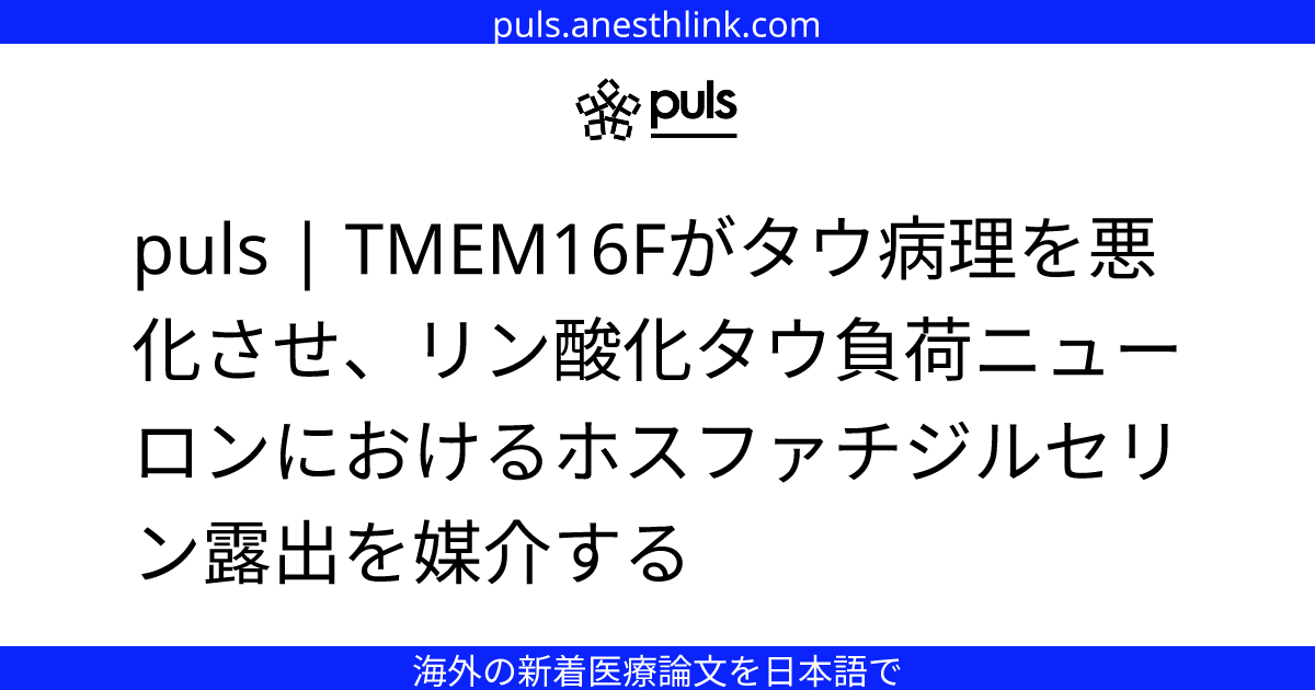 puls | TMEM16Fがタウ病理を悪化させ、リン酸化タウ負荷ニューロンにおけるホスファチジルセリン露出を媒介する
